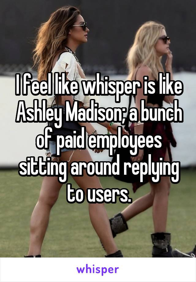 I feel like whisper is like Ashley Madison; a bunch of paid employees sitting around replying to users.