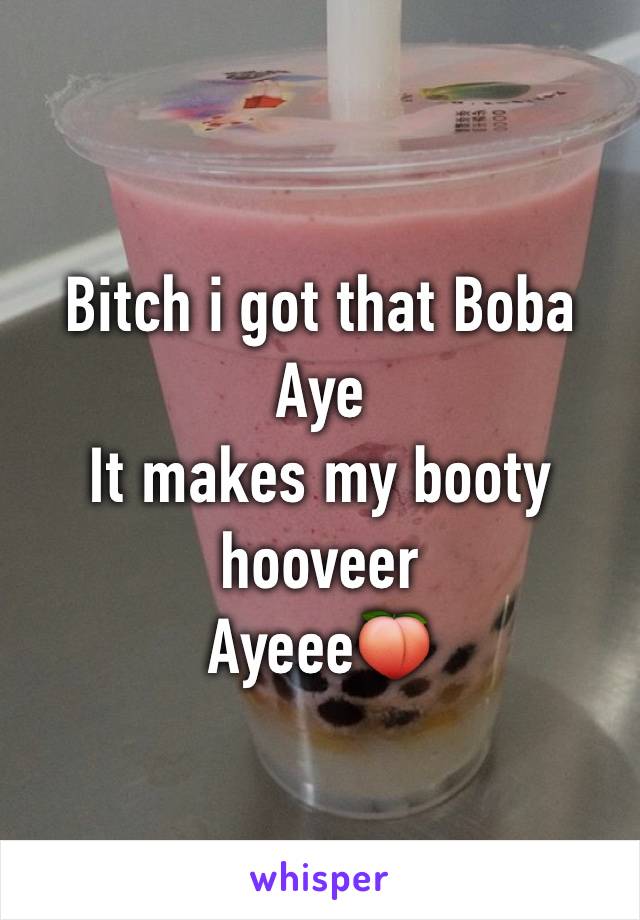 Bitch i got that Boba
Aye
It makes my booty hooveer
Ayeee🍑