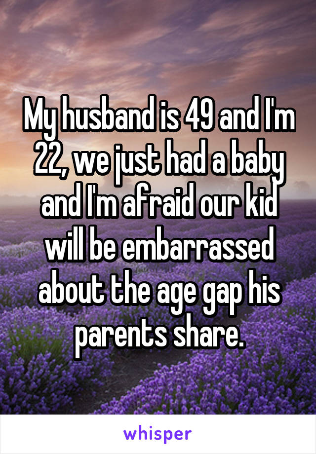 My husband is 49 and I'm 22, we just had a baby and I'm afraid our kid will be embarrassed about the age gap his parents share.