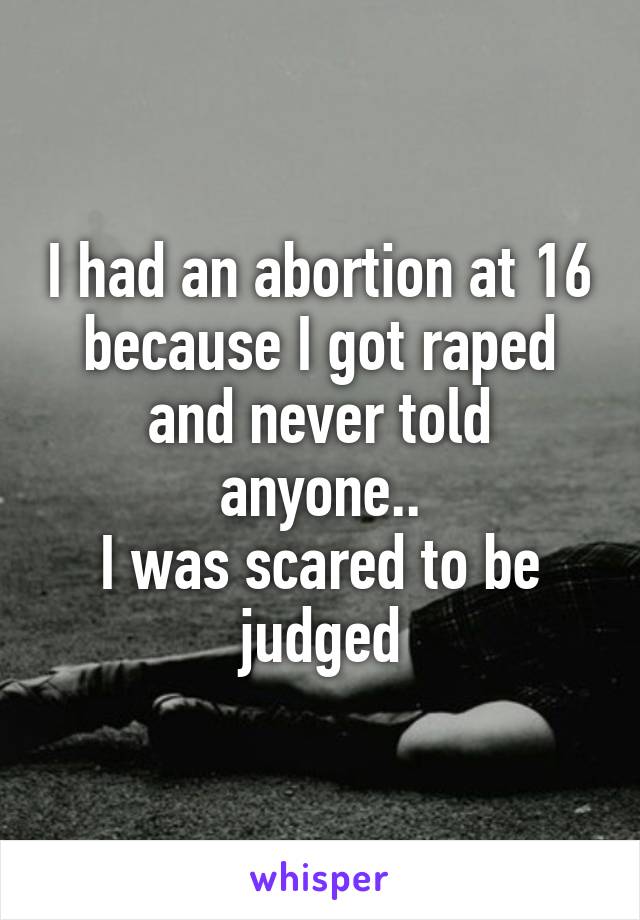 I had an abortion at 16 because I got raped and never told anyone..
I was scared to be judged