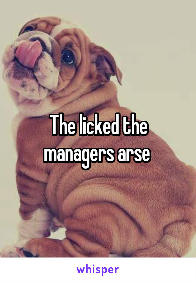 The licked the managers arse 