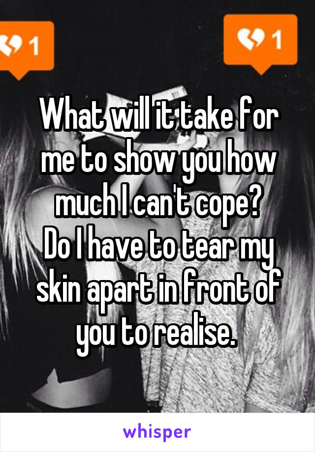 What will it take for me to show you how much I can't cope?
Do I have to tear my skin apart in front of you to realise. 