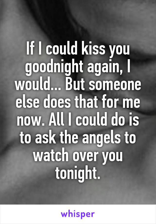 If I could kiss you goodnight again, I would... But someone else does that for me now. All I could do is to ask the angels to watch over you tonight.