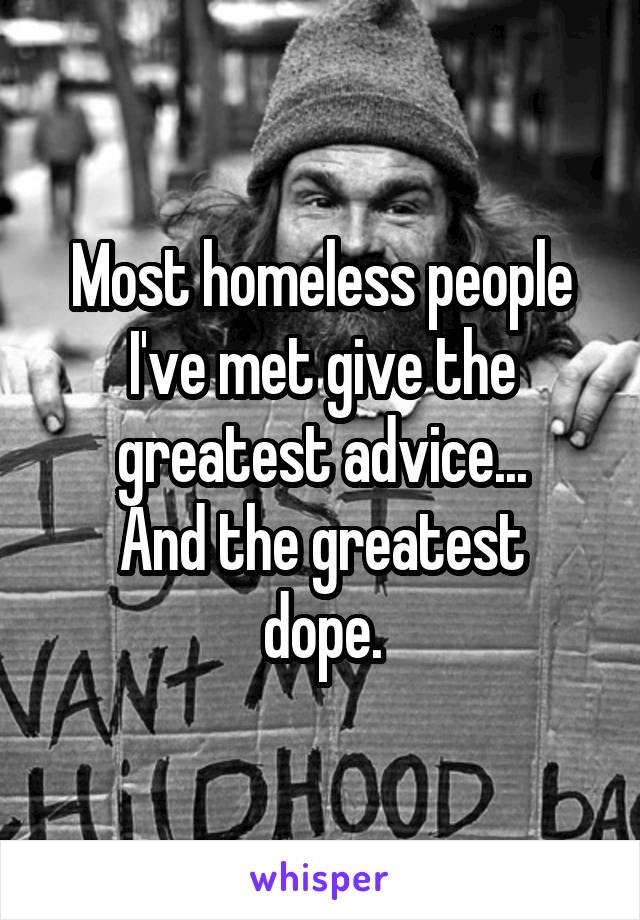Most homeless people I've met give the greatest advice...
And the greatest dope.