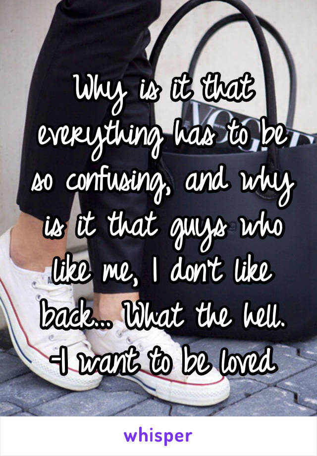 Why is it that everything has to be so confusing, and why is it that guys who like me, I don't like back... What the hell.
-I want to be loved