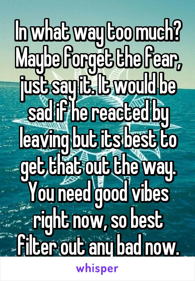 In what way too much? Maybe forget the fear, just say it. It would be sad if he reacted by leaving but its best to get that out the way. You need good vibes right now, so best filter out any bad now.