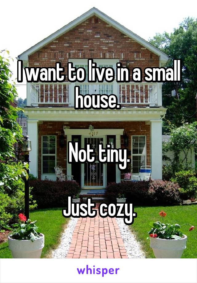 I want to live in a small house. 

Not tiny.

Just cozy.