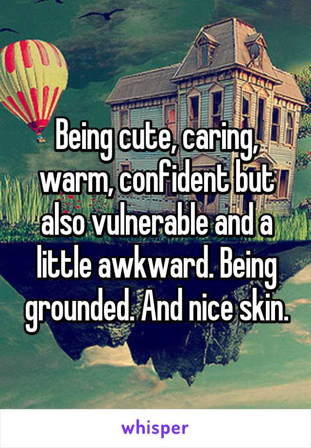 Being cute, caring, warm, confident but also vulnerable and a little awkward. Being grounded. And nice skin.