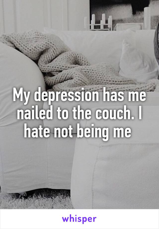 My depression has me nailed to the couch. I hate not being me 