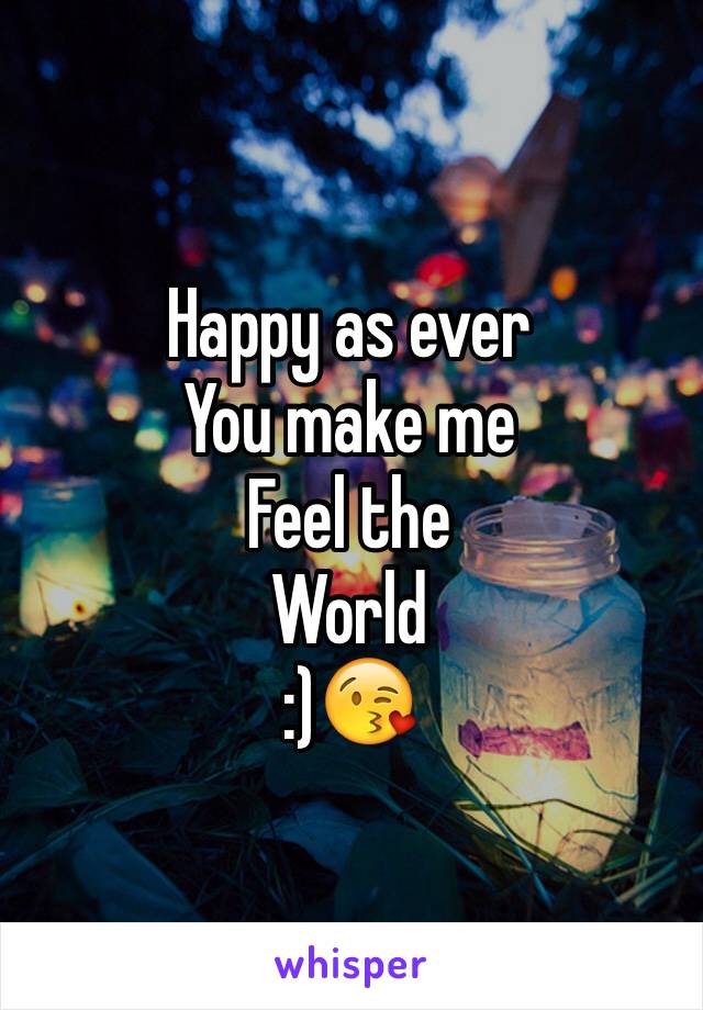 Happy as ever
You make me
Feel the 
World 
:)😘