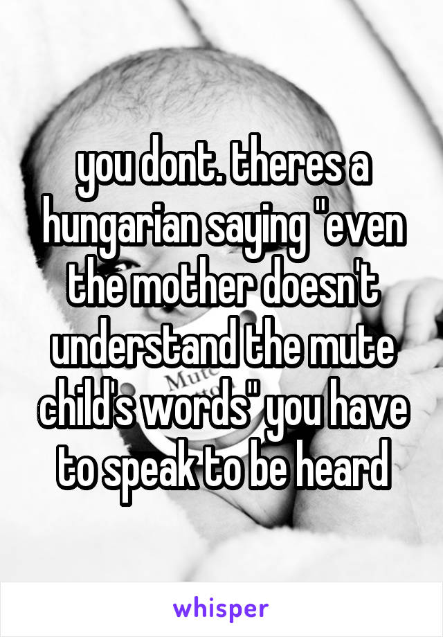 you dont. theres a hungarian saying "even the mother doesn't understand the mute child's words" you have to speak to be heard