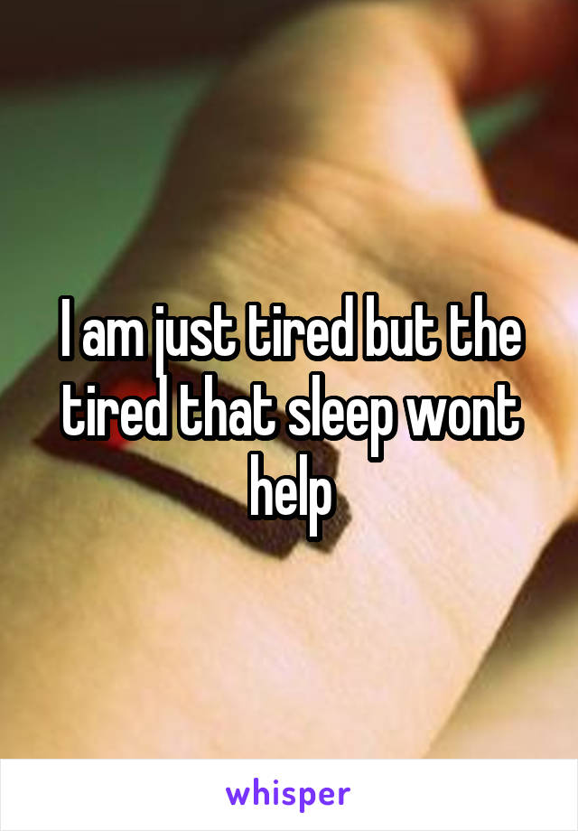 I am just tired but the tired that sleep wont help