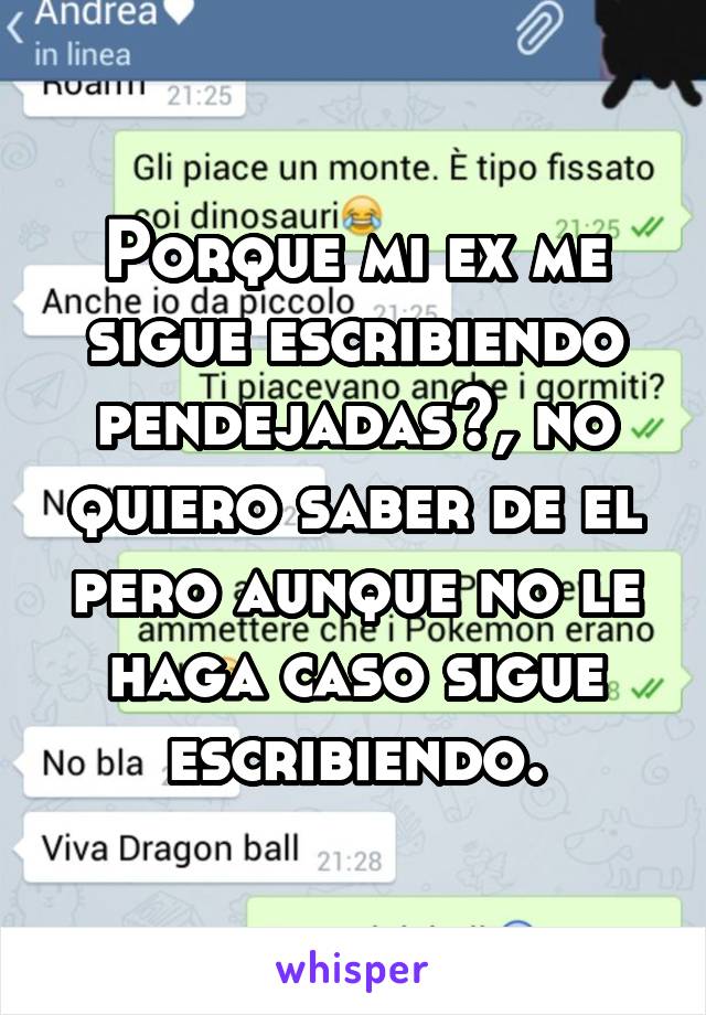 Porque mi ex me sigue escribiendo pendejadas?, no quiero saber de el pero aunque no le haga caso sigue escribiendo.