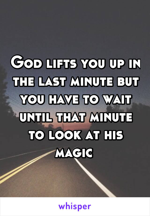 God lifts you up in the last minute but you have to wait until that minute to look at his magic 