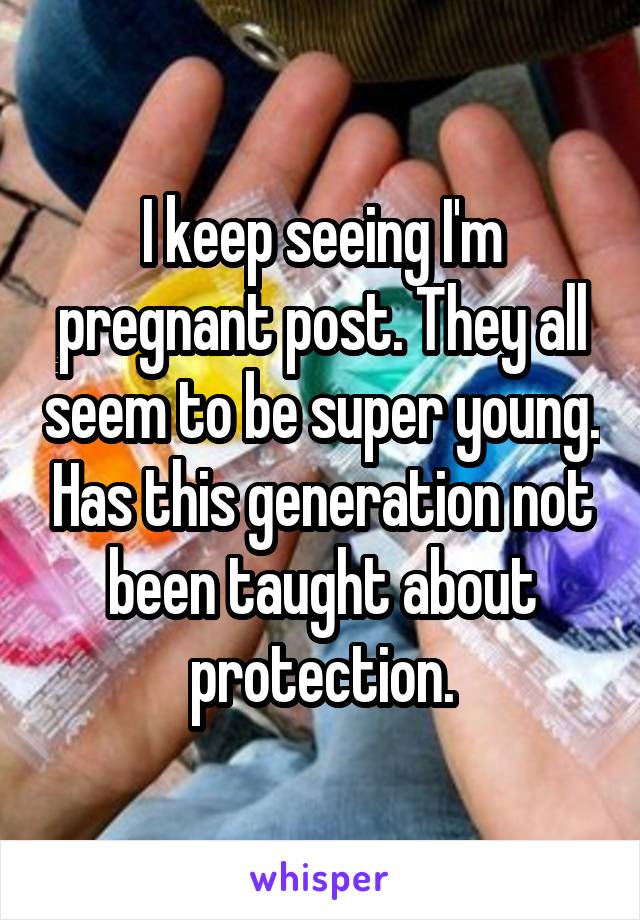 I keep seeing I'm pregnant post. They all seem to be super young. Has this generation not been taught about protection.