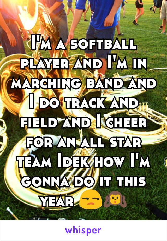 I'm a softball player and I'm in marching band and I do track and field and I cheer for an all star team Idek how I'm gonna do it this year 😒🙉