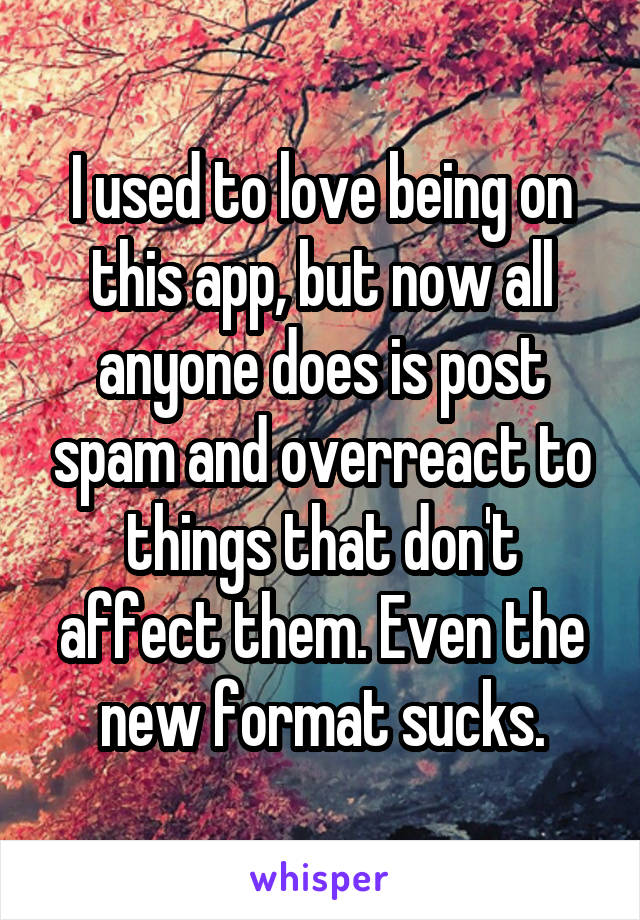 I used to love being on this app, but now all anyone does is post spam and overreact to things that don't affect them. Even the new format sucks.