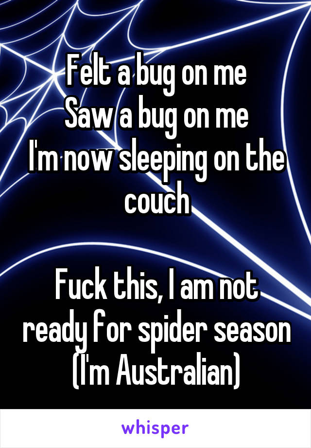 Felt a bug on me
Saw a bug on me
I'm now sleeping on the couch

Fuck this, I am not ready for spider season
(I'm Australian)