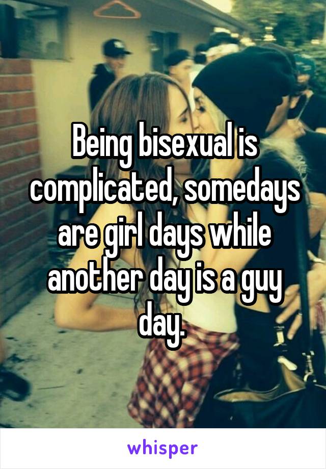 Being bisexual is complicated, somedays are girl days while another day is a guy day. 