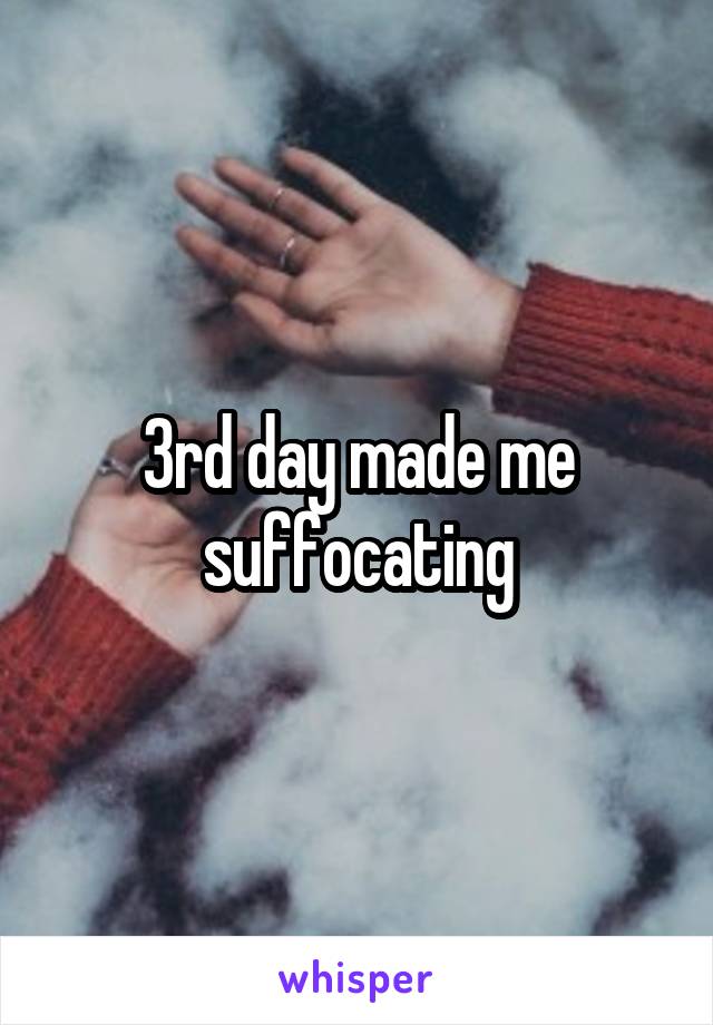 3rd day made me suffocating