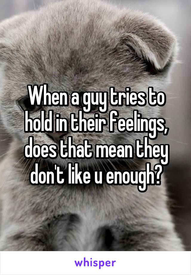 When a guy tries to hold in their feelings, does that mean they don't like u enough?