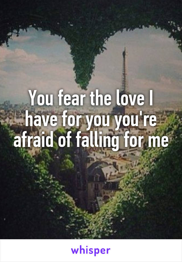 You fear the love I have for you you're afraid of falling for me 