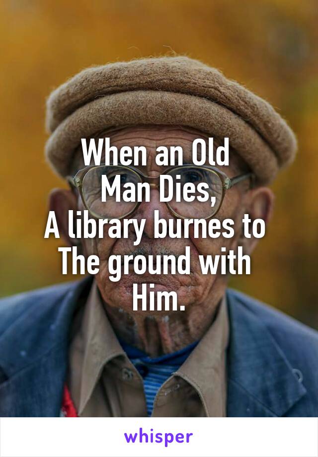 When an Old 
Man Dies,
A library burnes to 
The ground with 
Him.