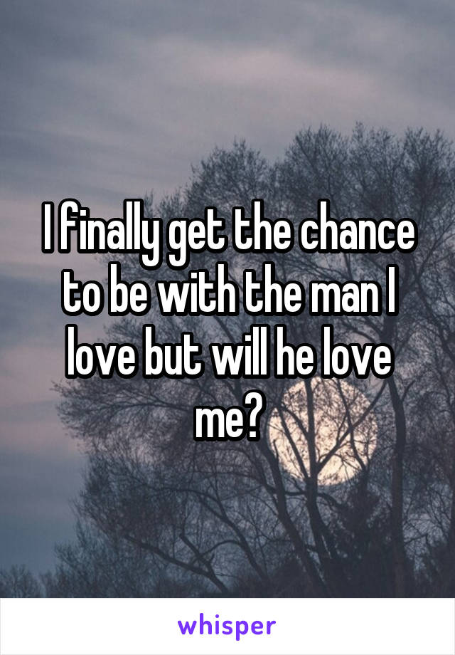 I finally get the chance to be with the man I love but will he love me?