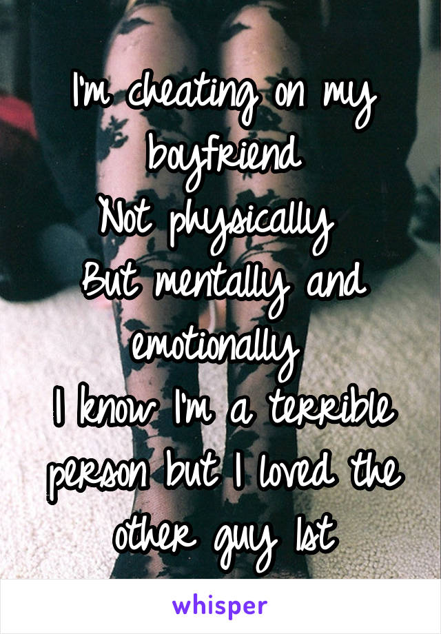 I'm cheating on my boyfriend
Not physically 
But mentally and emotionally 
I know I'm a terrible person but I loved the other guy 1st