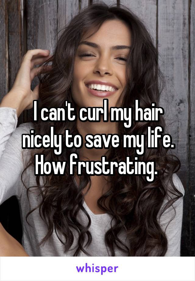 I can't curl my hair nicely to save my life. How frustrating. 