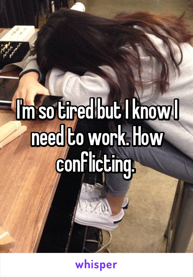 I'm so tired but I know I need to work. How conflicting. 