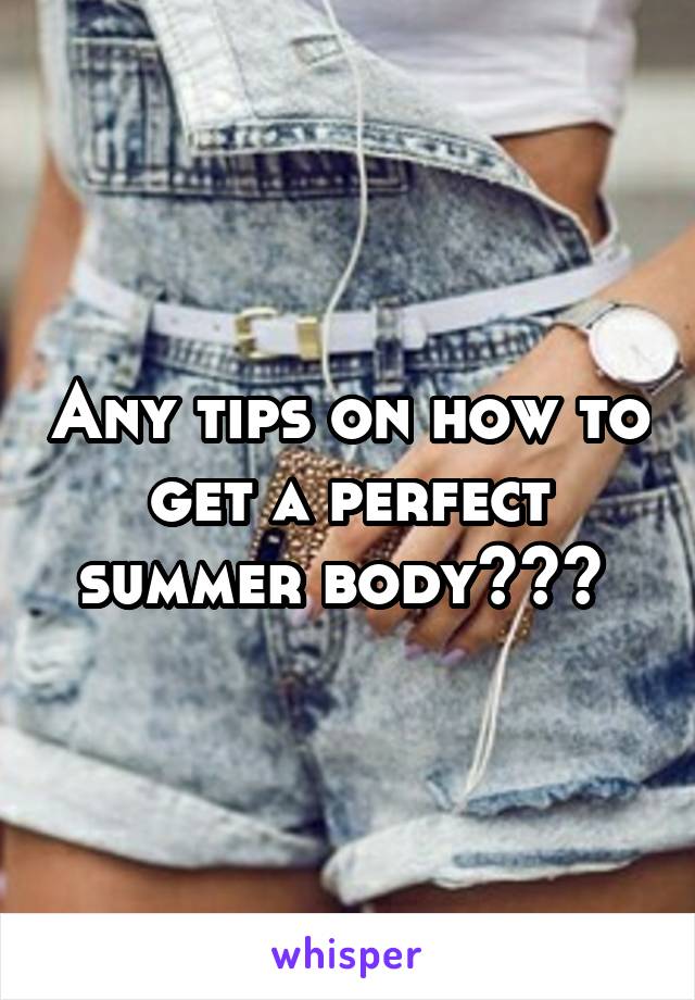 Any tips on how to get a perfect summer body??? 