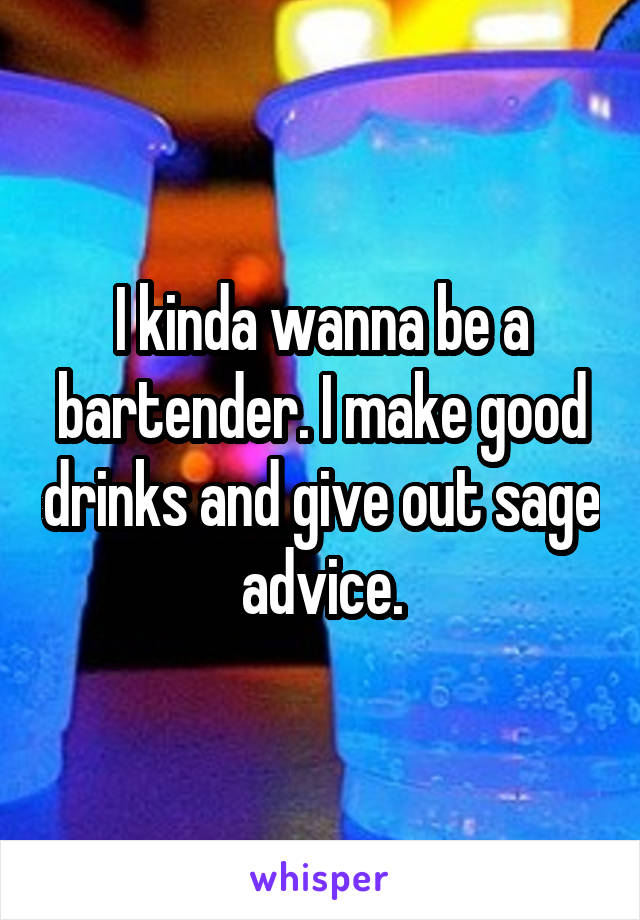 I kinda wanna be a bartender. I make good drinks and give out sage advice.