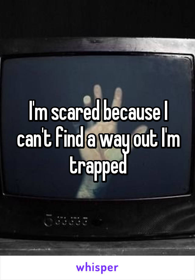 I'm scared because I can't find a way out I'm trapped