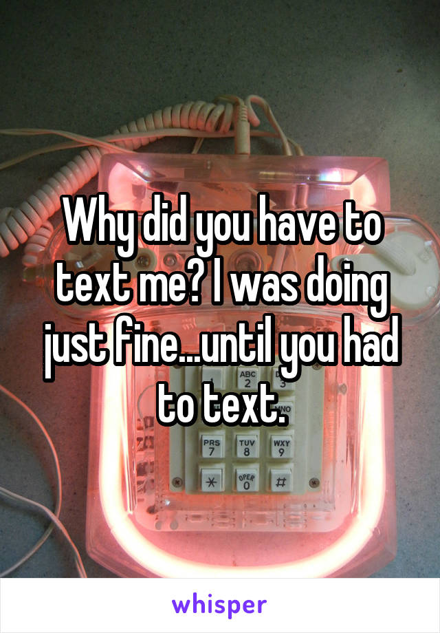 Why did you have to text me? I was doing just fine...until you had to text.