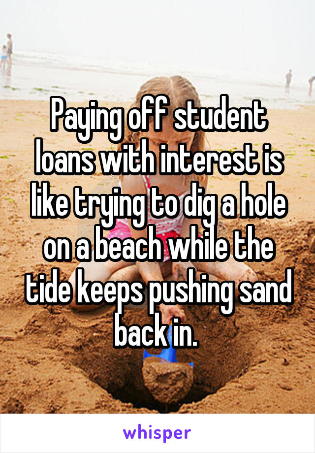 Paying off student loans with interest is like trying to dig a hole on a beach while the tide keeps pushing sand back in. 