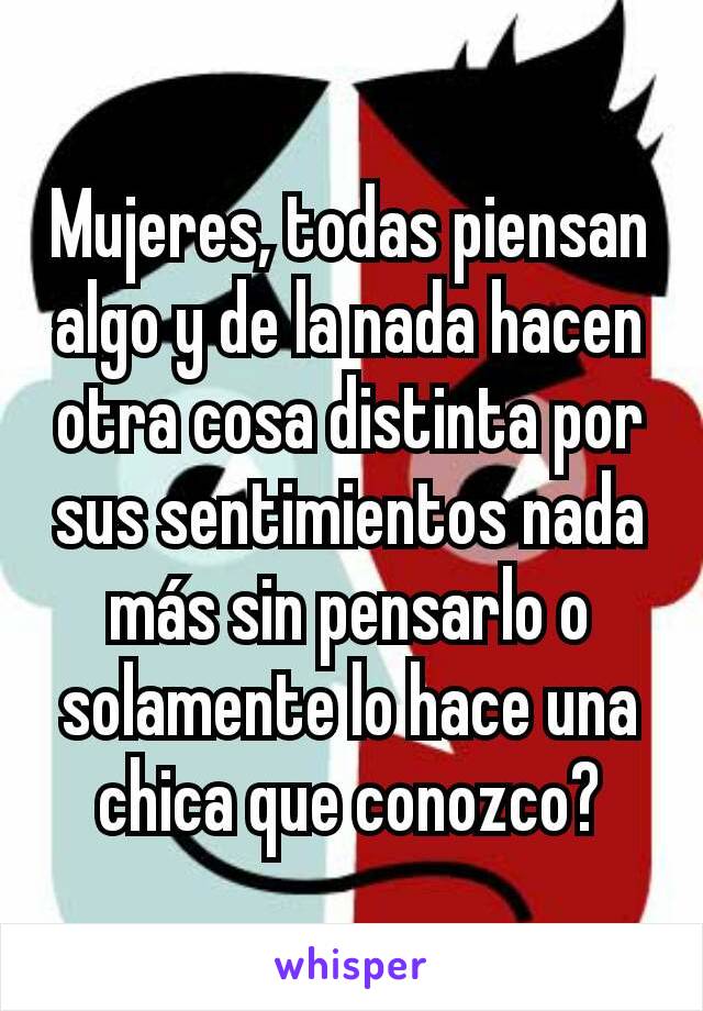 Mujeres, todas piensan algo y de la nada hacen otra cosa distinta por sus sentimientos nada más sin pensarlo o solamente lo hace una chica que conozco?