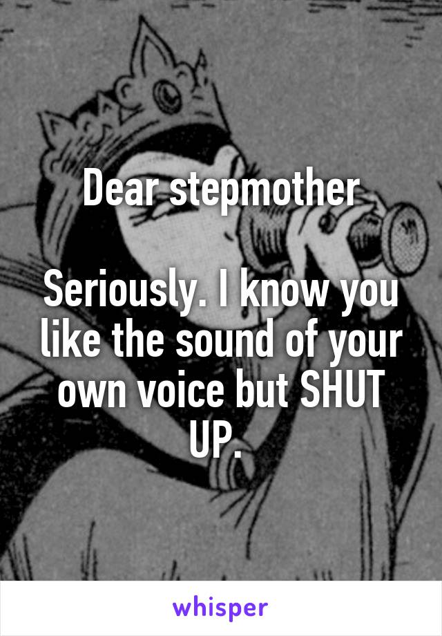 Dear stepmother

Seriously. I know you like the sound of your own voice but SHUT UP. 