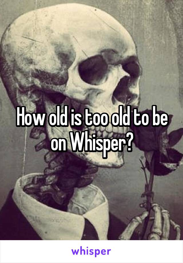 How old is too old to be on Whisper?