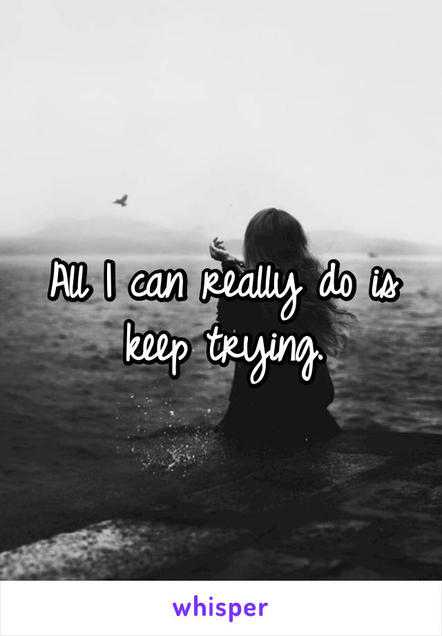 All I can really do is keep trying.