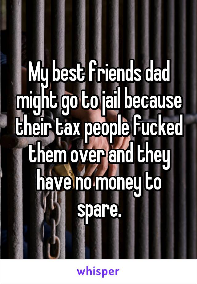 My best friends dad might go to jail because their tax people fucked them over and they have no money to spare.