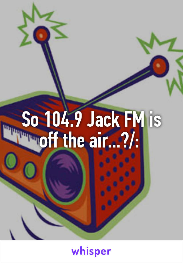 So 104.9 Jack FM is off the air...?/: 