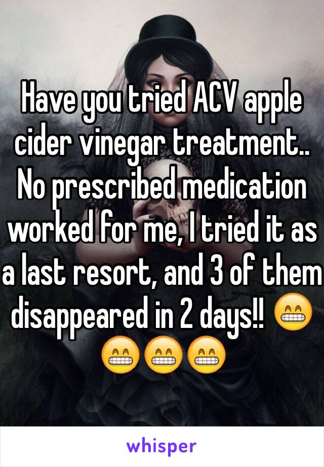 Have you tried ACV apple cider vinegar treatment.. No prescribed medication worked for me, I tried it as a last resort, and 3 of them disappeared in 2 days!! 😁😁😁😁