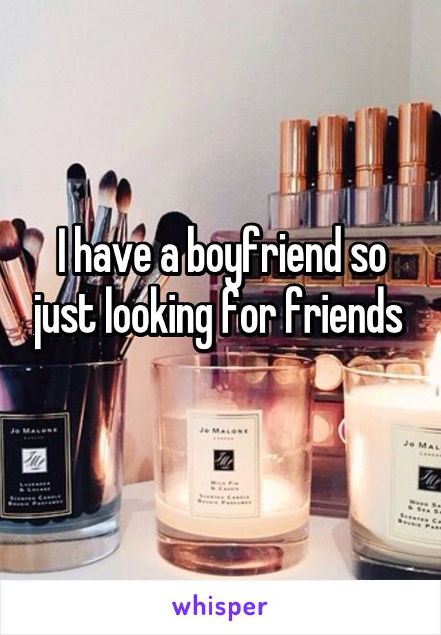 I have a boyfriend so just looking for friends 
