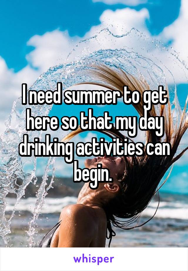 I need summer to get here so that my day drinking activities can begin. 