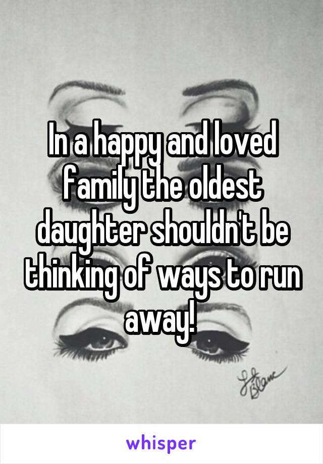 In a happy and loved family the oldest daughter shouldn't be thinking of ways to run away! 