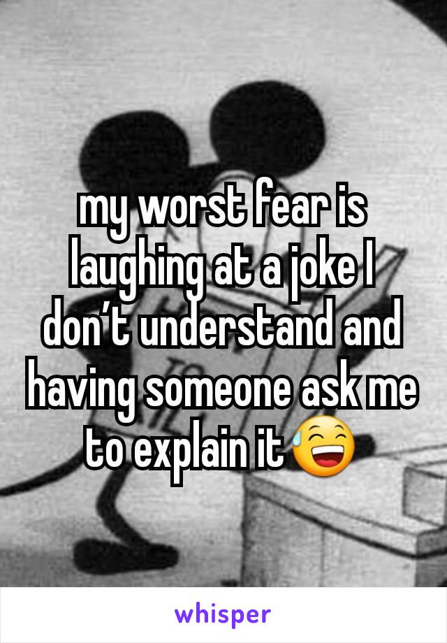 my worst fear is laughing at a joke I don’t understand and having someone ask me to explain it😅