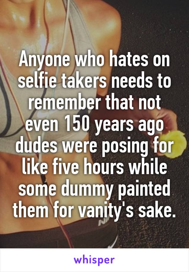 Anyone who hates on selfie takers needs to remember that not even 150 years ago dudes were posing for like five hours while some dummy painted them for vanity's sake.