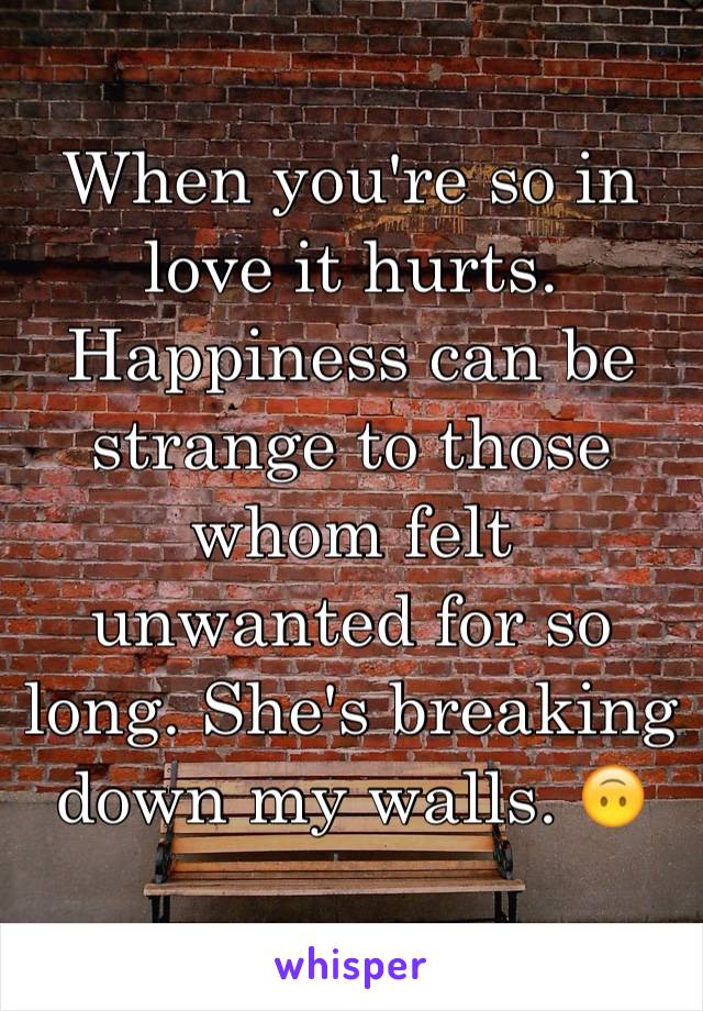 When you're so in love it hurts. Happiness can be strange to those whom felt unwanted for so long. She's breaking down my walls. 🙃