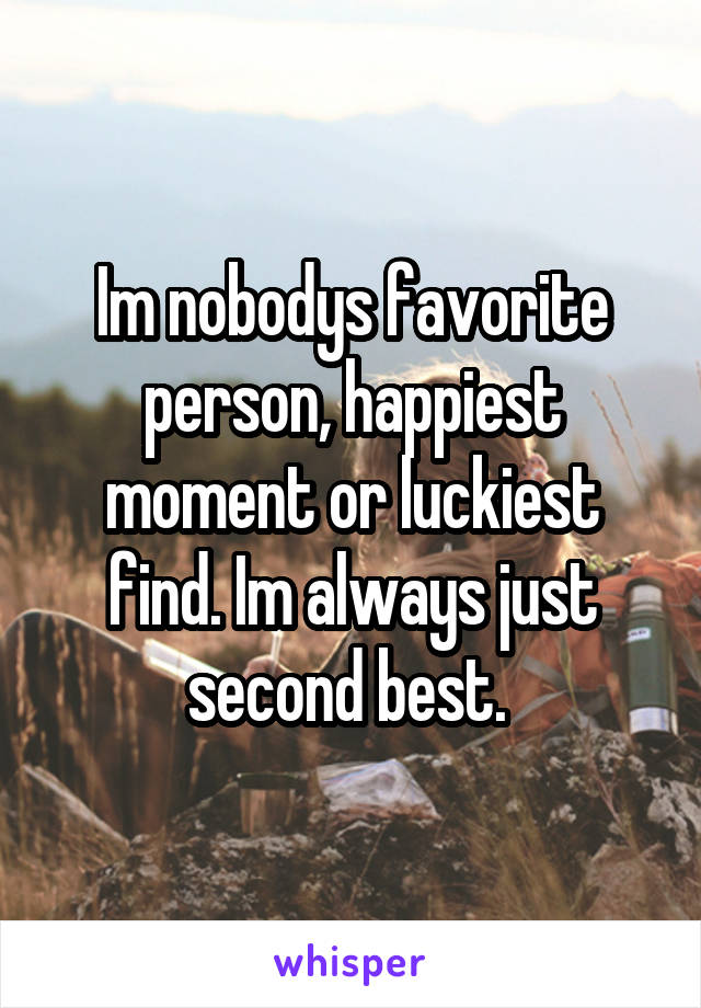 Im nobodys favorite person, happiest moment or luckiest find. Im always just second best. 